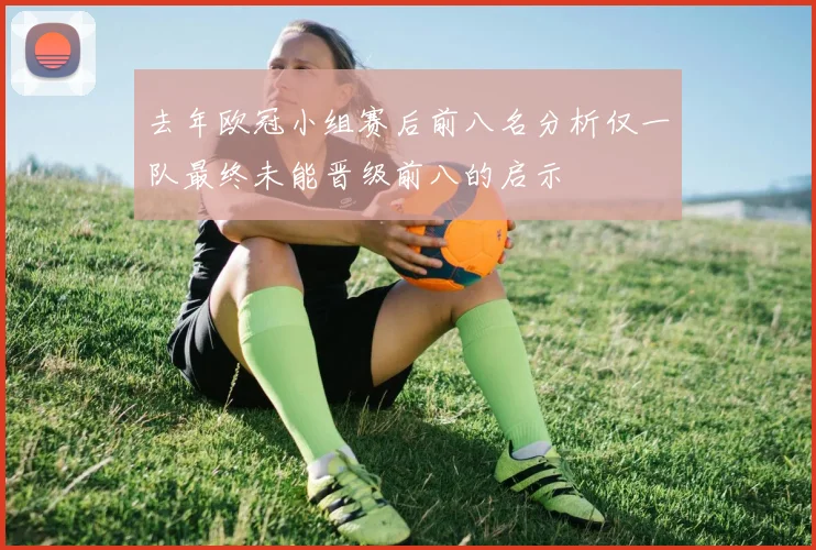 去年欧冠小组赛后前八名分析仅一队最终未能晋级前八的启示