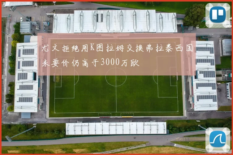 尤文拒绝用K图拉姆交换弗拉泰西国米要价仍高于3000万欧