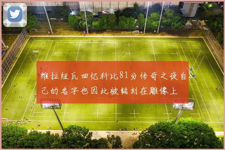 维拉纽瓦回忆科比81分传奇之夜自己的名字也因此被铭刻在雕像上