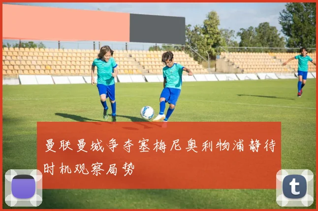 曼联曼城争夺塞梅尼奥利物浦静待时机观察局势