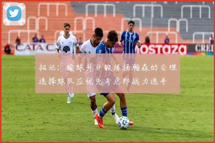 拓记：输球并非锻炼杨瀚森的合理选择球队应优先考虑即战力选手