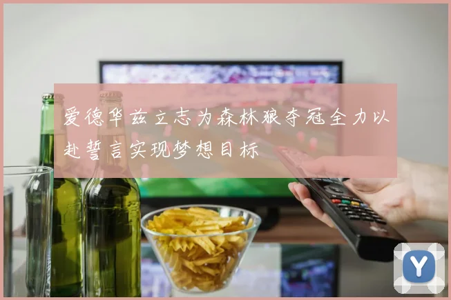爱德华兹立志为森林狼夺冠全力以赴誓言实现梦想目标