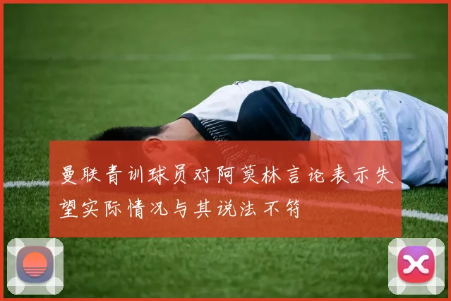 曼联青训球员对阿莫林言论表示失望实际情况与其说法不符