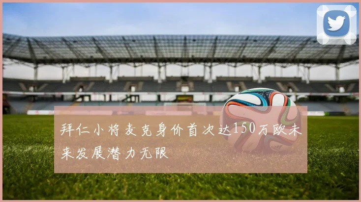 拜仁小将麦克身价首次达150万欧未来发展潜力无限