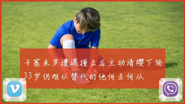 卡塞米罗遭遇撞击后主动请缨下场33岁仍难以替代的他何去何从