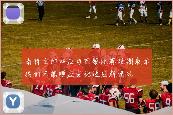 南特主帅回应与巴黎比赛延期表示我们只能顺应变化适应新情况