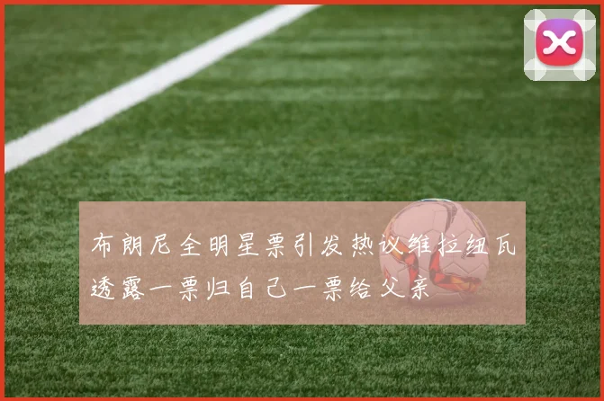 布朗尼全明星票引发热议维拉纽瓦透露一票归自己一票给父亲