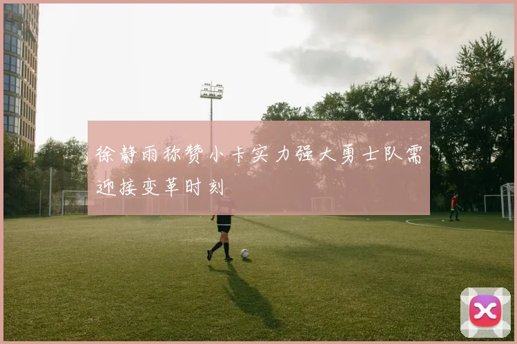 徐静雨称赞小卡实力强大勇士队需迎接变革时刻