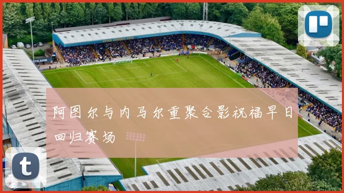 阿图尔与内马尔重聚合影祝福早日回归赛场