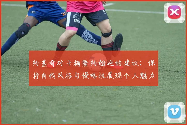 约基奇对卡梅隆约翰逊的建议：保持自我风格与侵略性展现个人魅力