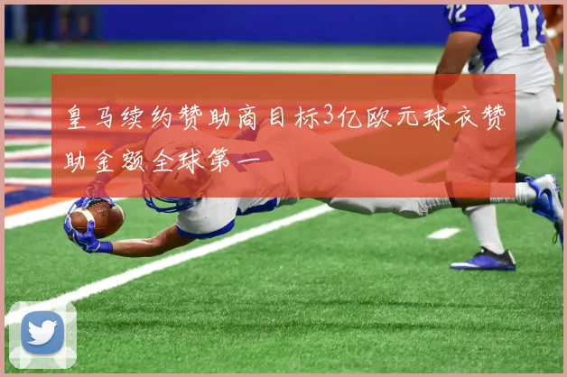 皇马续约赞助商目标3亿欧元球衣赞助金额全球第一