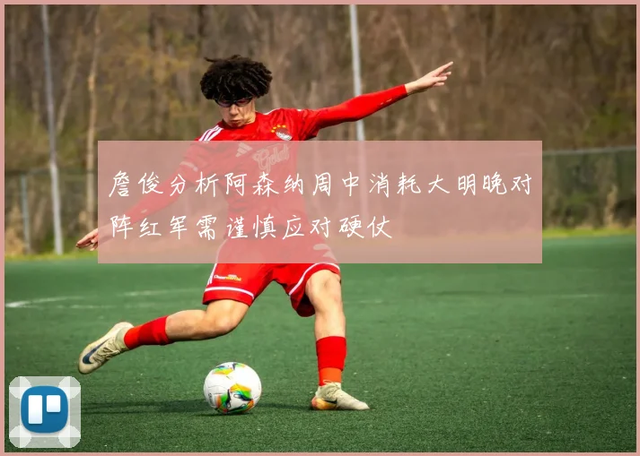 詹俊分析阿森纳周中消耗大明晚对阵红军需谨慎应对硬仗