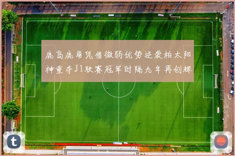 鹿岛鹿角凭借微弱优势逆袭柏太阳神重夺J1联赛冠军时隔九年再创辉煌