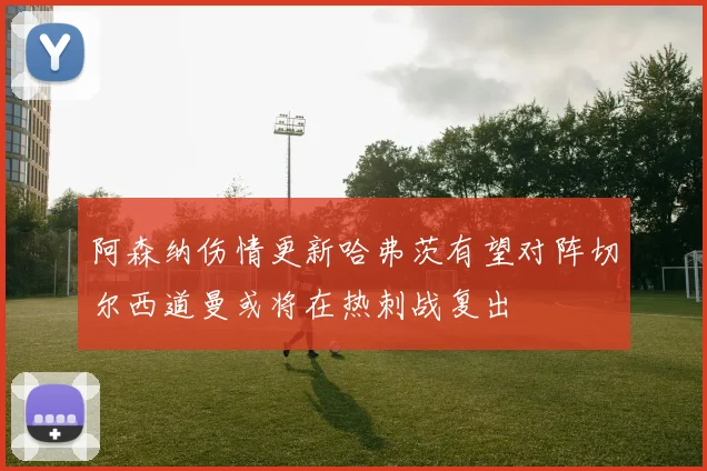 阿森纳伤情更新哈弗茨有望对阵切尔西道曼或将在热刺战复出