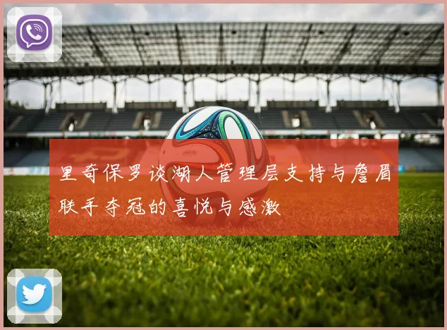 里奇保罗谈湖人管理层支持与詹眉联手夺冠的喜悦与感激