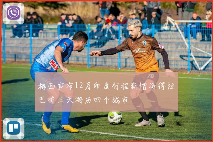 梅西宣布12月印度行程新增海得拉巴将三天游历四个城市