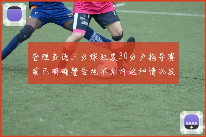 普理查德三分球狂轰30分卢指导赛前已明确警告绝不允许这种情况发生