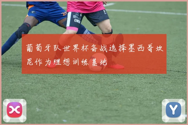 葡萄牙队世界杯备战选择墨西哥坎昆作为理想训练基地