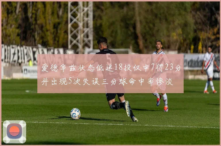 爱德华兹状态低迷18投仅中7得23分并出现5次失误三分球命中率惨淡