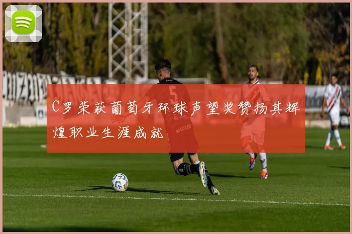 C罗荣获葡萄牙环球声望奖赞扬其辉煌职业生涯成就