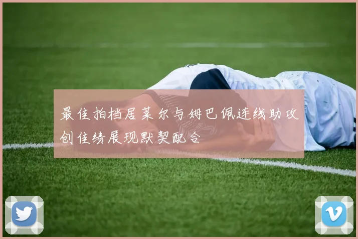 最佳拍档居莱尔与姆巴佩连线助攻创佳绩展现默契配合