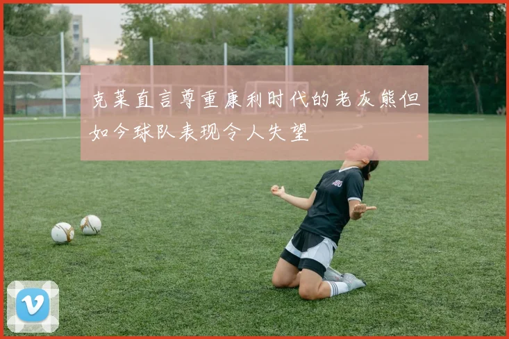 克莱直言尊重康利时代的老灰熊但如今球队表现令人失望