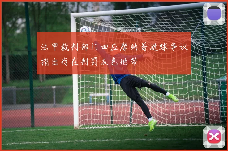 法甲裁判部门回应摩纳哥进球争议指出存在判罚灰色地带