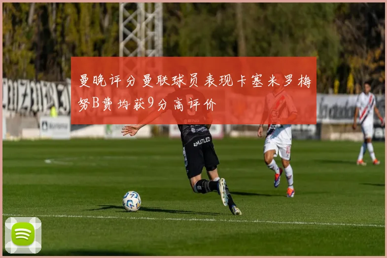 曼晚评分曼联球员表现卡塞米罗梅努B费均获9分高评价