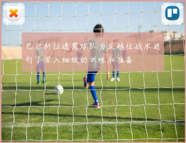 巴尔科拉透露球队为反越位战术进行了深入细致的训练和准备