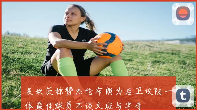 麦坎茨称赞杰伦布朗为后卫攻防一体最佳球员不谈文班与字母