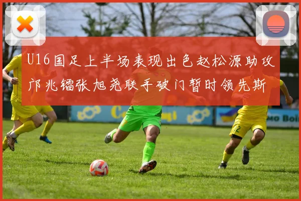 U16国足上半场表现出色赵松源助攻邝兆镭张旭尧联手破门暂时领先斯里兰卡