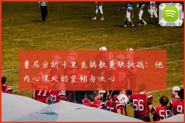 鲁尼分析卡里克执教曼联挑战：他内心深处的坚韧与决心