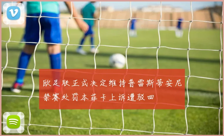 欧足联正式决定维持普雷斯蒂安尼禁赛处罚本菲卡上诉遭驳回