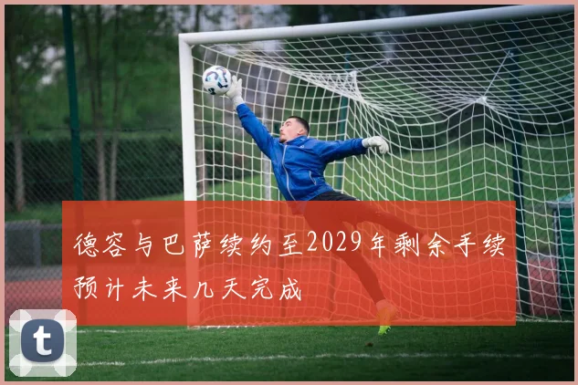 德容与巴萨续约至2029年剩余手续预计未来几天完成