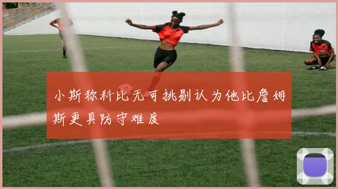 小斯称科比无可挑剔认为他比詹姆斯更具防守难度
