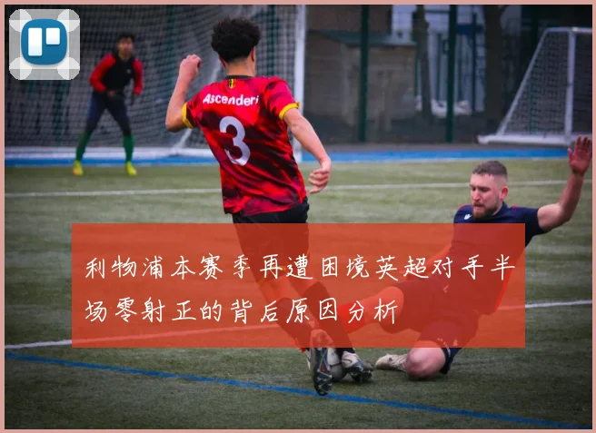 利物浦本赛季再遭困境英超对手半场零射正的背后原因分析