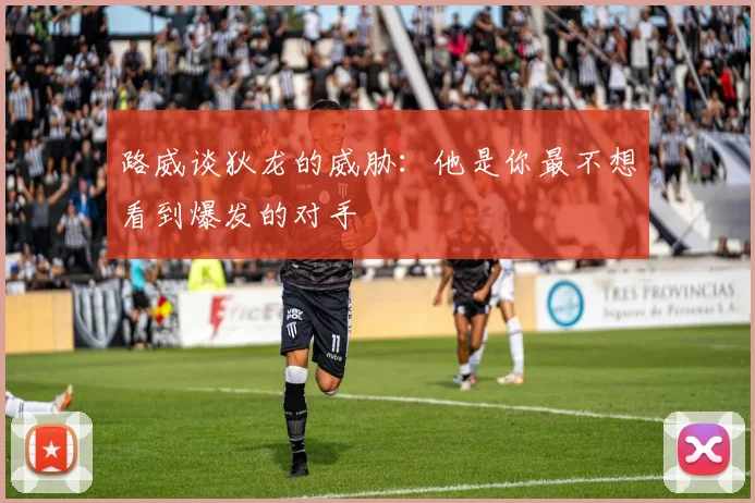 路威谈狄龙的威胁：他是你最不想看到爆发的对手