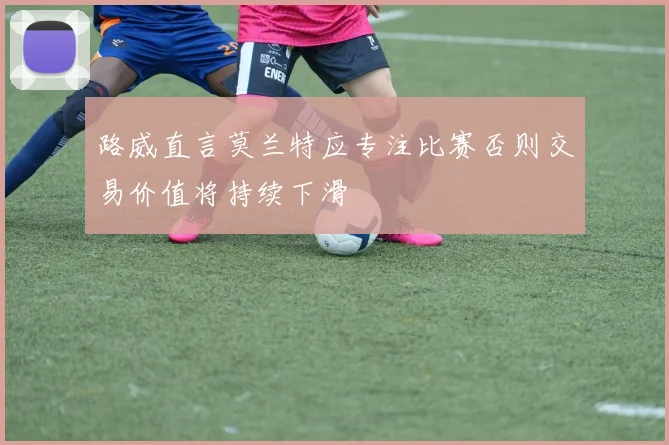 路威直言莫兰特应专注比赛否则交易价值将持续下滑