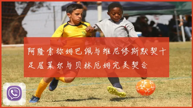 阿隆索称姆巴佩与维尼修斯默契十足居莱尔与贝林厄姆完美契合