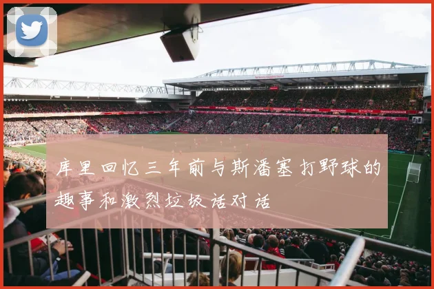 库里回忆三年前与斯潘塞打野球的趣事和激烈垃圾话对话